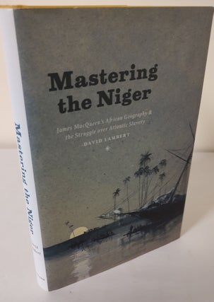 Item #10647 Mastering the Niger; James MacQueen's African geography & the struggle over Atlantic...
