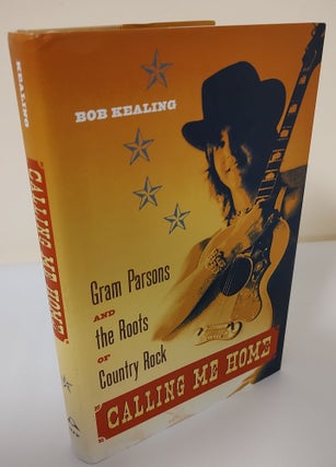 Item #11652 Calling Me Home; Gram Parsons and the roots of country rock. Bob Kealing