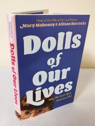 Item #12322 Dolls of Our Lives; why we can't quit American Girl. Mary Mahoney, Allison Horrocks