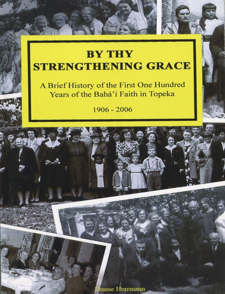 Item #14873 By Thy Strengthening Grace; a brief history of the first one hundred years of the Baha'i Faith in Topeka: 1906-2006. Duane Herrmann.