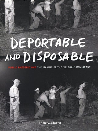 Item #15904 Deportable and Disposable; public rhetoric and the making of the "illegal" immigrant....