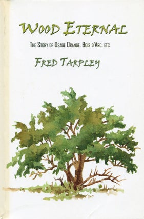 Item #171231034 Wood Eternal; The Story of Osage Orange, Bois d'Arc, etc. Fred Tarpley