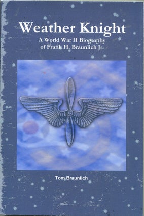 Item #1798 Weather Knight: A World War II Biography of Frank H. Braunlich Jr. Tom Braunlich