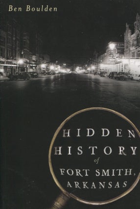Item #2177 Hidden History of Fort Smith, Arkansas. Ben Boulden