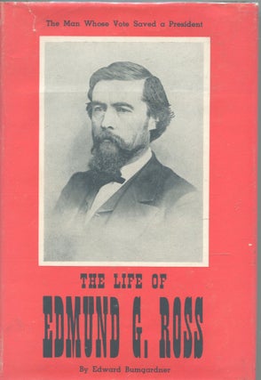 Item #354 The Life of Edmund G. Ross; the man whose vote saved a president. Edward Bumgardner