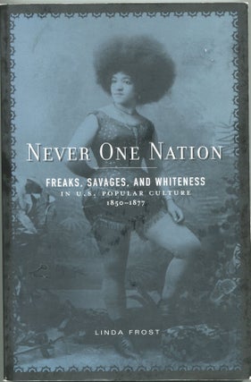 Item #5047 Never One Nation; freaks, savages, and whiteness in U.S. popular culture, 1850-1877....