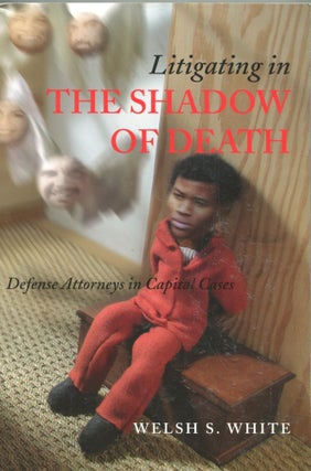 Item #5428 Litigating in the Shadow of Death; defense attorneys in capital cases. Welsh S. White