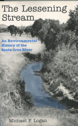 Item #7378 The Lessening Stream; an environmental history of the Santa Cruz River. Michael F. Logan