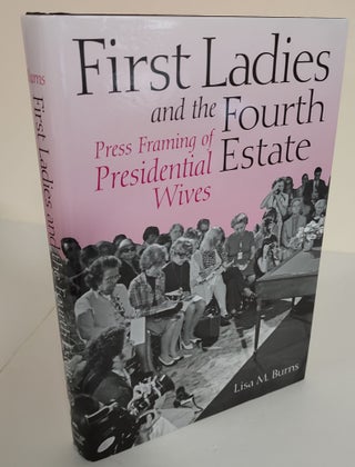 Item #8515 First Ladies and the Fourth Estate; press framing of presidential wives. Lisa M. Burns