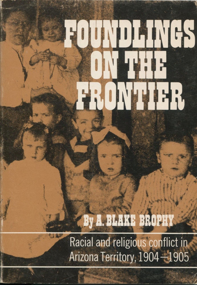 Item #8830 Foundlings on the Frontier; racial and religious conflict in Arizona Territory, 1904-1905. A. Blake Brophy.