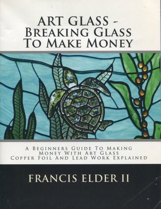 Item #9500 Art Glass: Breaking Glass to Make Money; a beginners guide to making money with art...