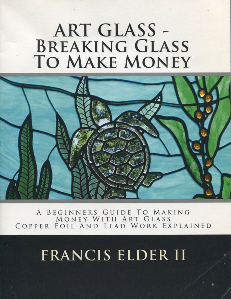 Item #9500 Art Glass: Breaking Glass to Make Money; a beginners guide to making money with art glass, copper foil, and lead work explained. Francis II Elder.
