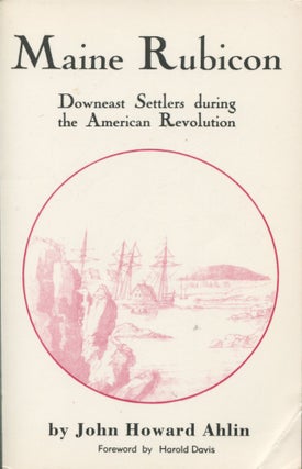 Item #9504 Maine Rubicon; Downeast settlers during the American Revolution. John Howard Ahlin