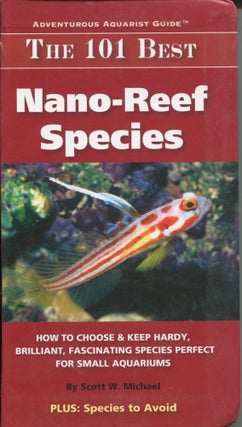 Item #9527 The 101 Best Nano-Reef Species; how to choose & keep hardy, brilliant, fascinating...