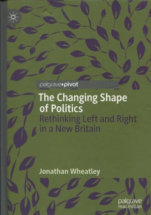 The Changing Shape of Politics; rethinking left and right in a new Britain. Jonathan Wheatley.